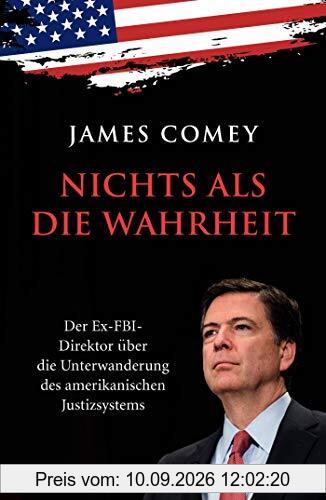 Nichts als die Wahrheit: Der Ex-FBI-Direktor über die Unterwanderung des amerikanischen Justizsystems (Der Trump-Kritiker Nummer eins über Recht und Gerechtigkeit in Amerika)