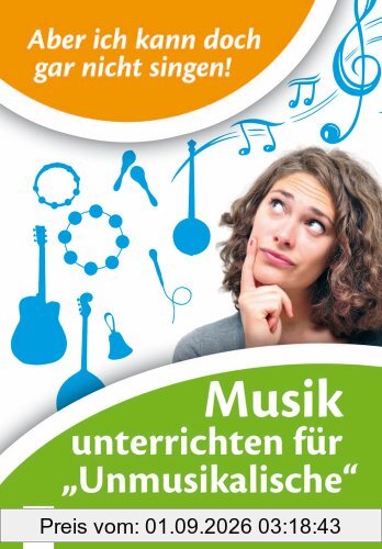Aber ich kann doch gar nicht singen!: Musik unterrichten für 'Unmusikalische'