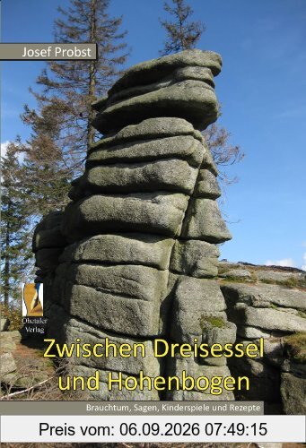 Zwischen Dreisessel und Hohenbogen: Brauchtum, Sagen, Wissenswertes und Rezepte aus dem Bayerischen Wald