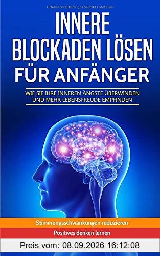 Innere Blockaden lösen für Anfänger - Wie Sie Ihre inneren Ängste überwinden und mehr Lebensfreude empfinden: Stimmungsschwankungen reduzieren - positives Denken lernen