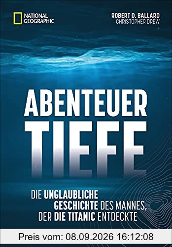Abenteuer Tiefe. Die unglaubliche Geschichte des Mannes, der die Titanic entdeckte. Spannende Biografie eines der wichtigsten Entdecker des 21. Jahrhunderts.