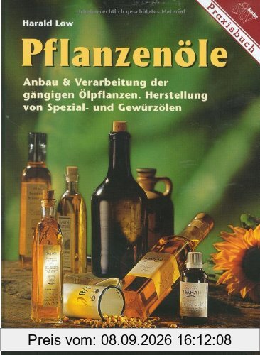 Pflanzenöle: Anbau und Verarbeitung der gängigen Ölpflanzen. Herstellung von Spezial- und Gewürzölen
