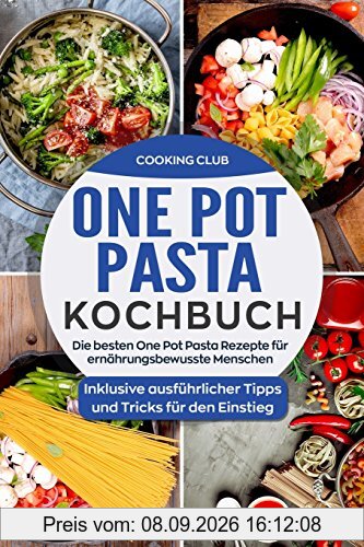 One Pot Pasta Kochbuch: Die besten One Pot Pasta Rezepte für ernährungsbewusste Menschen. Inklusive ausführlicher Tipps und Tricks für den Einstieg.