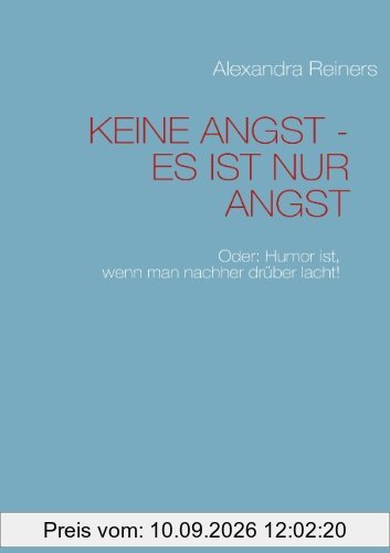 KEINE ANGST - ES IST NUR ANGST: Oder: Humor ist, wenn man nachher drüber lacht!