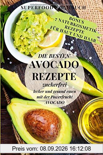 Avocado: Avocado Rezepte - Superfood Kochbuch - Die besten Avocado Rezepte - zuckerfrei, lecker und gesund essen mit der Powerfrucht Avocado + Bonus 7 Naturkosmetik-Rezepte