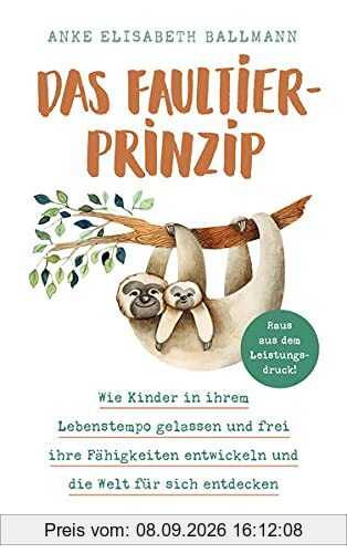 Das Faultier-Prinzip. Wie Kinder in ihrem Lebenstempo gelassen und frei ihre Fähigkeiten entwickeln und die Welt für sich entdecken. Kinder stärken und unterstützen – ganz ohne Leistungsdruck!