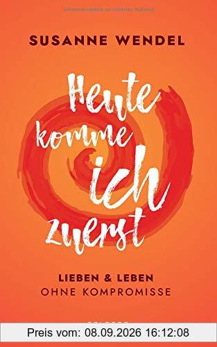 Heute komme ich zuerst: Lieben und leben ohne Kompromisse