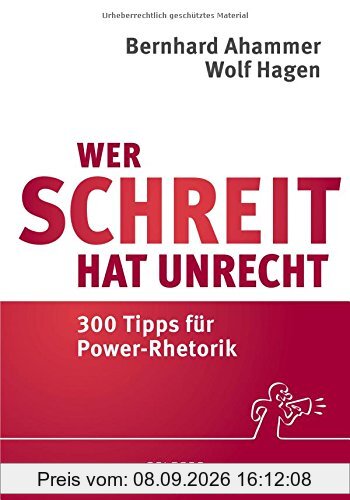 Wer schreit, hat Unrecht: 300 Tipps für Power-Rhetorik