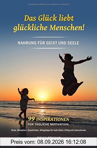 Das Glück liebt glückliche Menschen! Nahrung für Geist und Seele. 99 Inspirationen für tägliche Motivation. Zitate, Metaphern, Geschichten, Alltagstipps für mehr Glück, Erfolg und Lebensfreude.