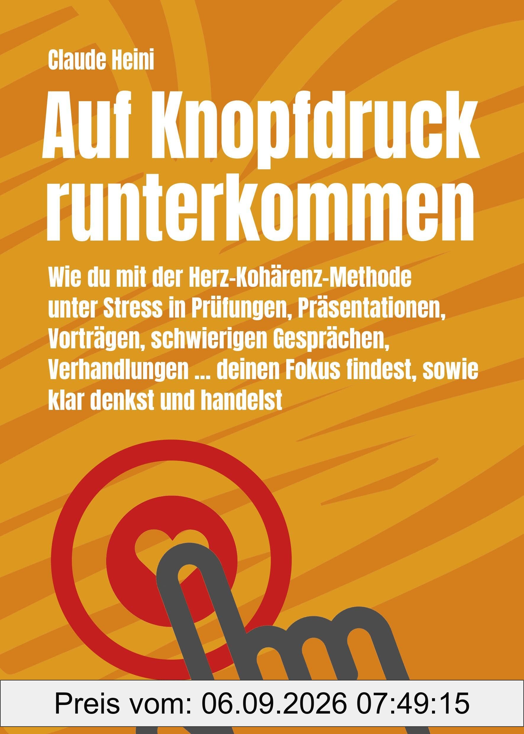 Auf Knopfdruck runterkommen: Wie du mit der Herz-Kohärenz-Methode unter Stress in Prüfungen, Präsentationen, Vorträgen, schwierigen Gesprächen, ... Fokus findest sowie klar denkst und handelst