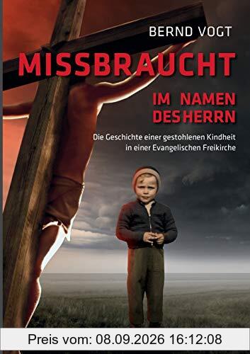 Missbraucht im Namen des Herrn: Die Geschichte einer gestohlenen Kindheit in einer Evangelischen Freikirche