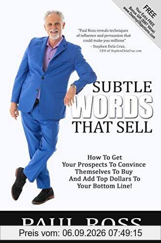Subtle Words That Sell: How To Get Your Prospects To Convince Themselves To Buy And Add Top Dollars To Your Bottom Line!