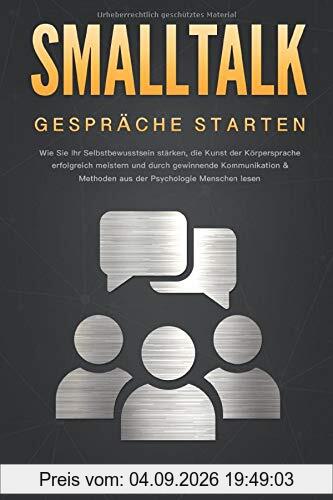 SMALLTALK - Gespräche starten: Wie Sie Ihr Selbstbewusstsein stärken, die Kunst der Körpersprache erfolgreich meistern und durch gewinnende Kommunikation & Methoden aus der Psychologie Menschen lesen