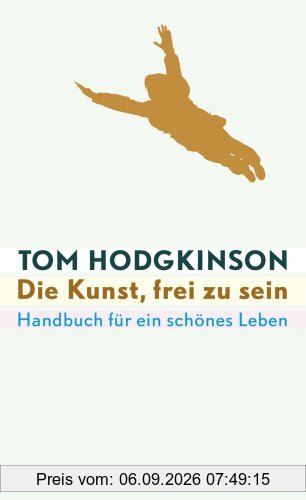 Die Kunst, frei zu sein: Handbuch für ein schönes Leben