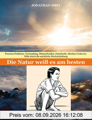 Die Natur weiß es am besten: Prostata-Probleme, Verstopfung, Hämorrhoiden, Darmkrebs, Morbus Crohn etc. - Hilfe durch die natürliche Hocksitzhaltung