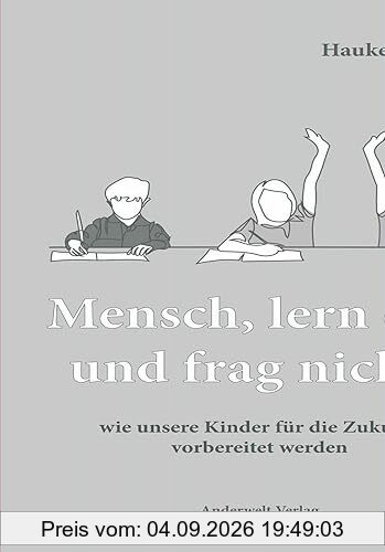 Mensch, lern das und frag nicht!: wie unsere Kinder für die Zukunft vorbereitet werden