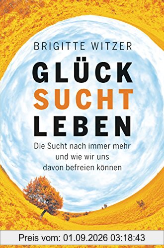 GLÜCK SUCHT LEBEN: Die Sucht nach immer mehr und wie wir uns davon befreien können
