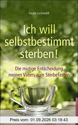 Ich will selbstbestimmt sterben!: Die mutige Entscheidung meines Vaters zum Sterbefasten