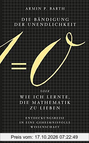 Die Bändigung der Unendlichkeit oder Wie ich lernte, die Mathematik zu lieben: Entdeckungsreise in eine geheimnisvolle Wissenschaft