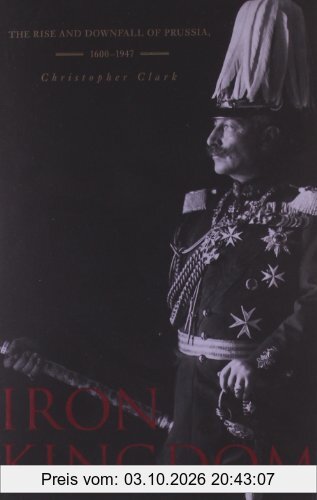 Iron Kingdom: The Rise and Downfall of Prussia, 1600-1947