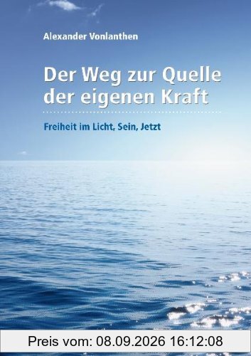 Der Weg zur Quelle der eigenen Kraft: Freiheit im Licht, Sein, Jetzt