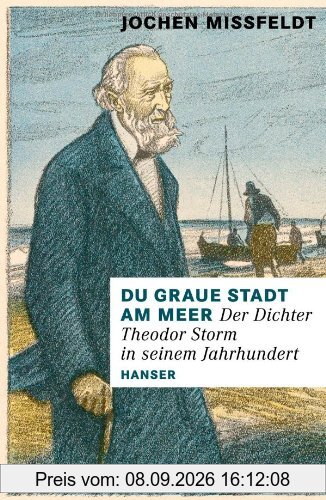 Du graue Stadt am Meer: Der Dichter Theodor Storm in seinem Jahrhundert. Biographie