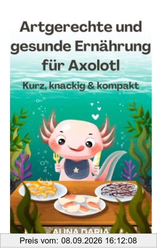 Artgerechte und gesunde Ernährung für Axolotl – Kurz, knackig & kompakt (Ratgeber-Reihe zur artgerechten Axolotl-Haltung, Band 2)