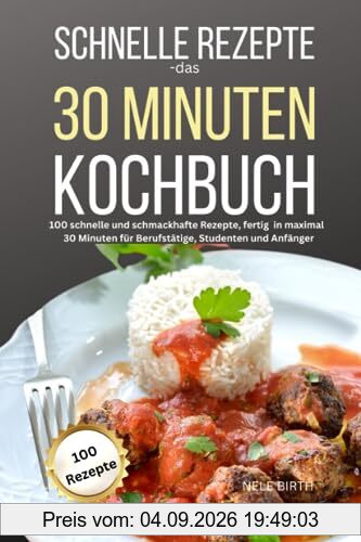 Schnelle Rezepte-das 30 Minuten Kochbuch: 100 schnelle und schmackhafte Rezepte, fertig in maximal 30 Minuten für Berufstätige, Studenten und Anfänger