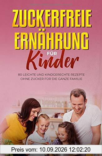 Zuckerfreie Ernährung für Kinder: 80 leichte und kindgerechte Rezepte ohne Zucker für die ganze Familie
