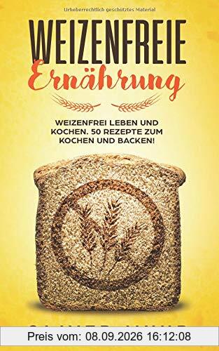 Weizenfreie Ernährung: Weizenfrei leben und kochen. 50 Rezepte zum Kochen und Backen! Das Kochbuch: Gesund und schlank ohne Weizen und Gluten. Mit 120 Rezepten damit Sie keine Weizenwampe bekommen