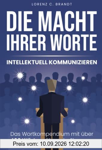 Die Macht Ihrer Worte - intellektuell kommunizieren: Das Wortkompendium mit über 400 Wörtern für mehr Eloquenz