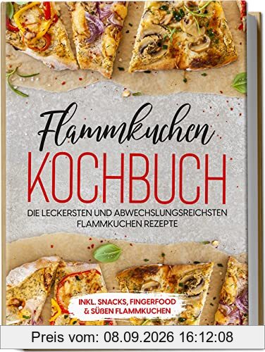 Flammkuchen Kochbuch: Die leckersten und abwechslungsreichsten Flammkuchen Rezepte | inkl. Snacks, Fingerfood & süßen Flammkuchen