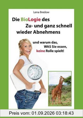 Die BioLogie des Zu- und ganz schnell wieder Abnehmens: und warum das, WAS Sie essen, keine Rolle spielt!