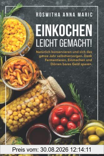 Einkochen leicht gemacht!: Natürlich konservieren und sich das ganze Jahr selbstversorgen. Dank Fermentieren, Einmachen und Dörren bares Geld sparen.