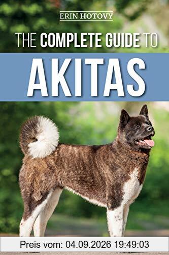 The Complete Guide to Akitas: Raising, Training, Exercising, Feeding, Socializing, and Loving Your New Akita Puppy