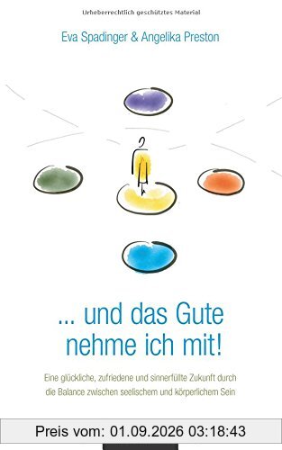 . . . und das Gute nehme ich mit!: Eine glückliche, zufriedene und sinnerfüllte Zukunft durch die Balance zwischen seelischem und körperlichem Sein