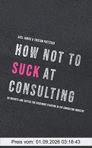 How not to suck at consulting: 28 insights and tactics for everybody starting in the consulting industry