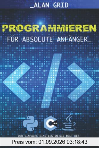 Programmieren für Absolute Anfänger: Der Einfache Einstieg in die Welt der Computerprogrammierung und in die Grundfunktionen von Python, Java und C++