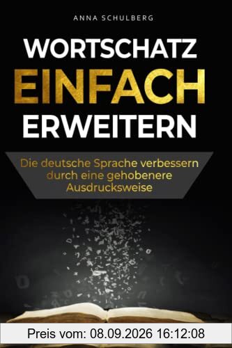 Wortschatz einfach erweitern - die deutsche Sprache verbessern durch eine gehobenere Ausdrucksweise: Gewählte Artikulation leicht gemacht durch das Erlernen neuer Vokabulare und Wörter