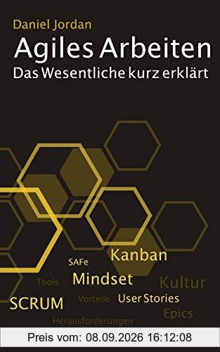 Agiles Arbeiten: Das Wesentliche kurz erklärt: von den Vorteilen, dem agilen Mindset, den Methoden wie Kanban und SCRUM bis zu den Fallstricken in der Praxis