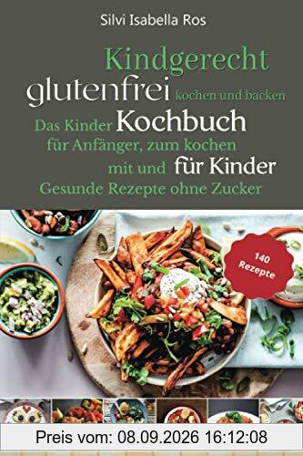 Kindgerecht glutenfrei Kochen: Das Kinder Kochbuch für Anfänger zum Kochen mit und für Kinder. 140 gesunde Rezepte ohne Zucker