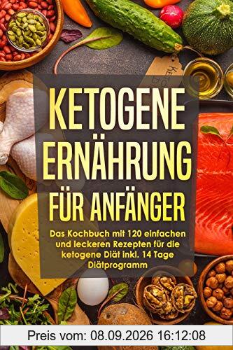 Ketogene Ernährung für Anfänger: 120 einfache und leckere Rezepte für die ketogene Diät inkl. 14 Tage Diätprogramm