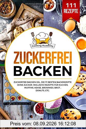Zuckerfrei Backen: Zuckerfrei Backen XXL. Die 111 besten Backrezepte ohne Zucker. Inklusive Rezepte für Kuchen, Muffins, Kekse, Brownies, Brot , Donuts, etc.