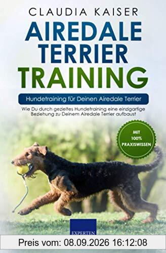Airedale Terrier Training – Hundetraining für Deinen Airedale Terrier: Wie Du durch gezieltes Hundetraining eine einzigartige Beziehung zu Deinem Airedale Terrier aufbaust
