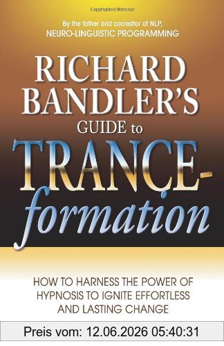 Richard Bandler's Guide To Trance-Formation, How To Harness The Power Of Hypnosis To Ignite Effortless And Lasting Change
