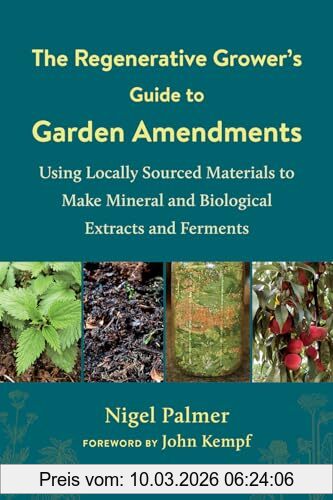 Nigel Palmer The Regenerative Grower's Guide To Garden Amendments, Using Locally Sourced Materials To Make Mineral And Biological Extracts And Ferments