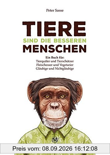Tiere sind die besseren Menschen: Ein Buch für: Tierquäler und Tierschützer, Fleischesser und Vegetarier, Gläubige und Nichtgläubige