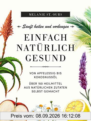 Einfach natürlich gesund: Sanft heilen und vorbeugen: Über 150 Heilmittel aus natürlichen Zutaten selbst gemacht