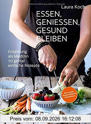 Essen, geniessen, gesund bleiben: Ernährung als Medizin - 70 genial einfache Rezepte. Ernährung nach neusten wissenschaftlichen Erkenntnissen.