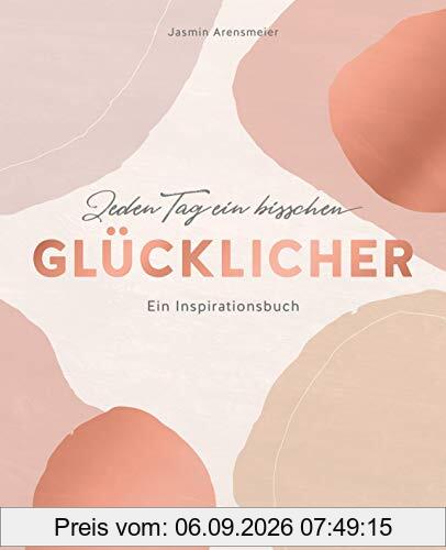 Jeden Tag ein bisschen glücklicher: Ein Inspirationsbuch - Mehr Achtsamkeit im Alltag